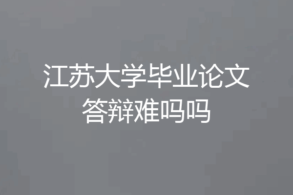 江苏大学毕业论文答辩难吗吗