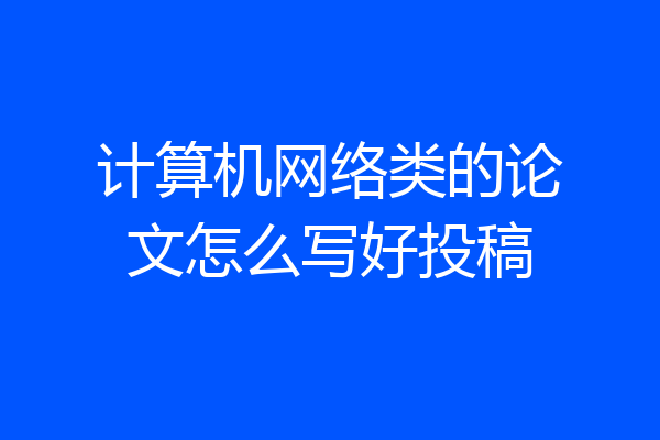 计算机网络类的论文怎么写好投稿