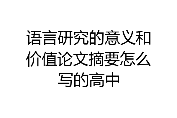 语言研究的意义和价值论文摘要怎么写的高中