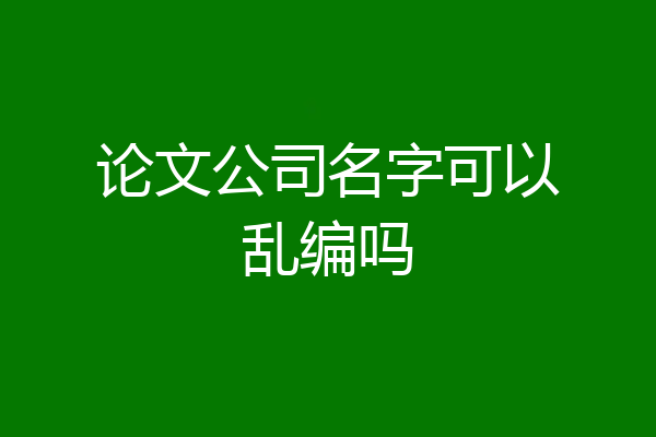 论文公司名字可以乱编吗