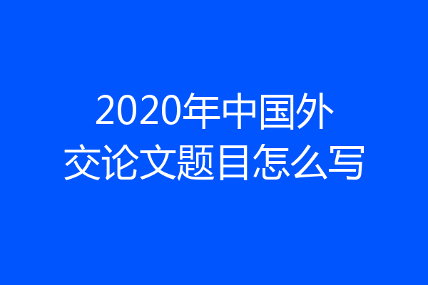 2020年中国外交论文题目怎么写