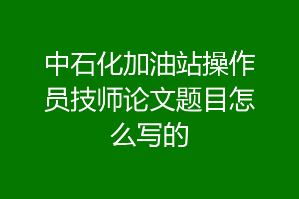 中石化加油站操作员技师论文题目怎么写的