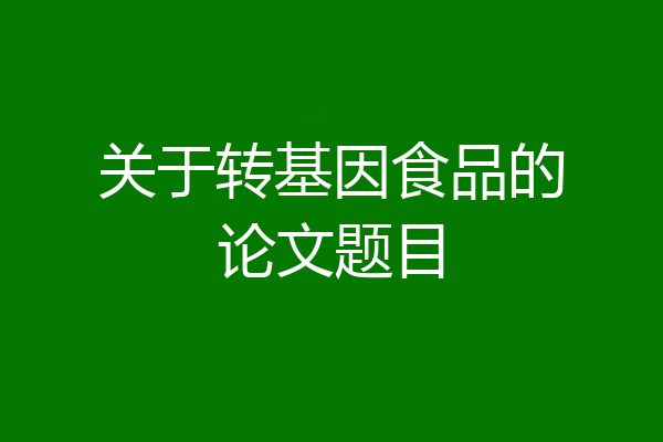 关于转基因食品的论文题目