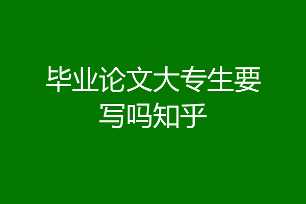 毕业论文大专生要写吗知乎