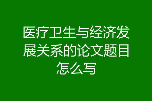 医疗卫生与经济发展关系的论文题目怎么写