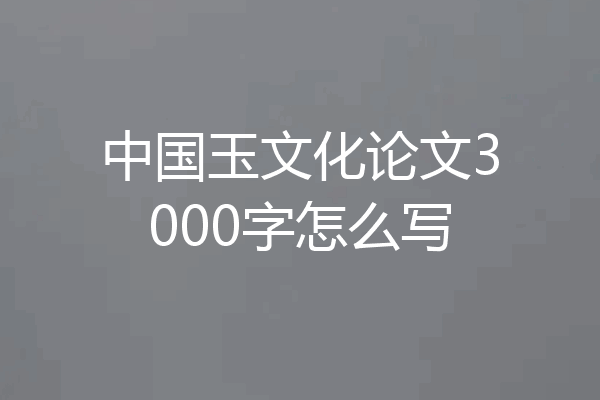 中国玉文化论文3000字怎么写
