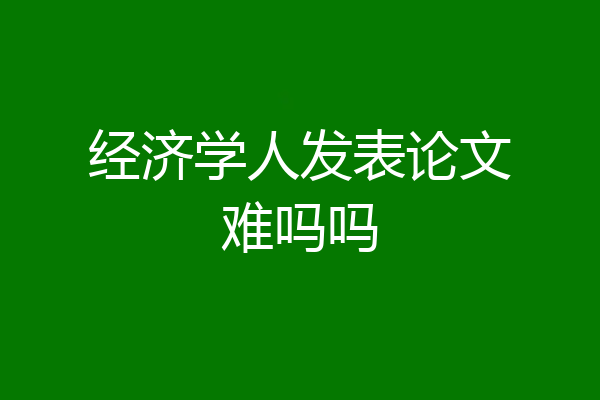 经济学人发表论文难吗吗