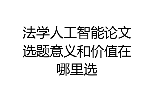 法学人工智能论文选题意义和价值在哪里选