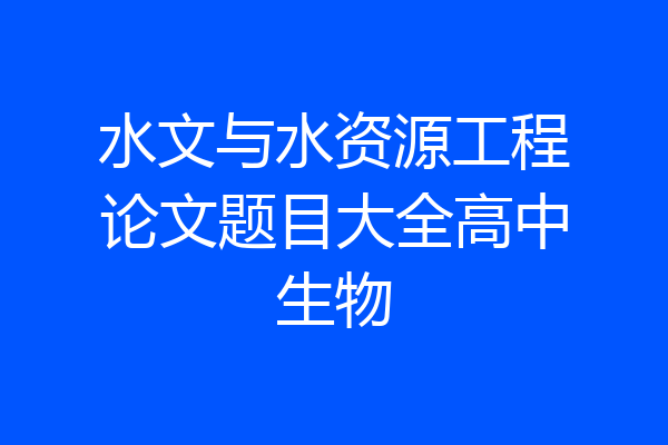 水文与水资源工程论文题目大全高中生物