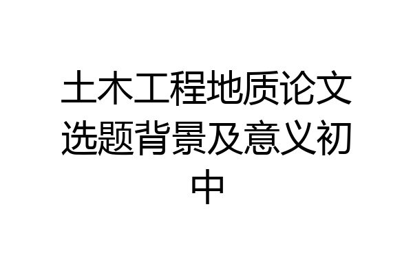 土木工程地质论文选题背景及意义初中