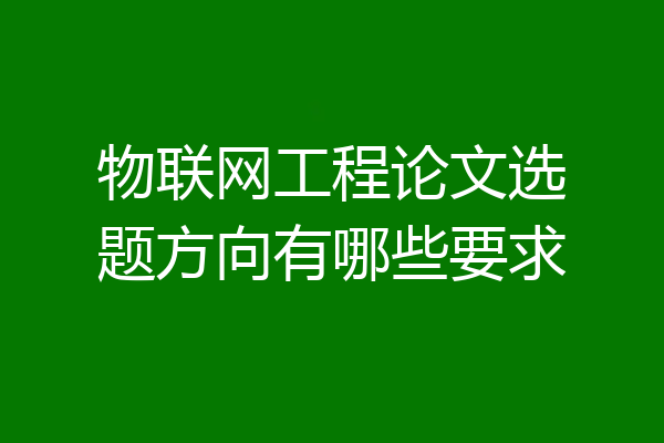 物联网工程论文选题方向有哪些要求