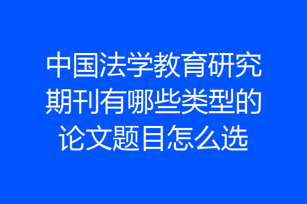 中国法学教育研究期刊有哪些类型的论文题目怎么选