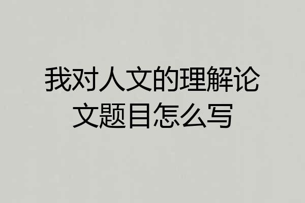 我对人文的理解论文题目怎么写
