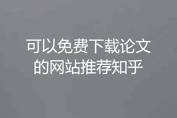 可以免费下载论文的网站推荐知乎