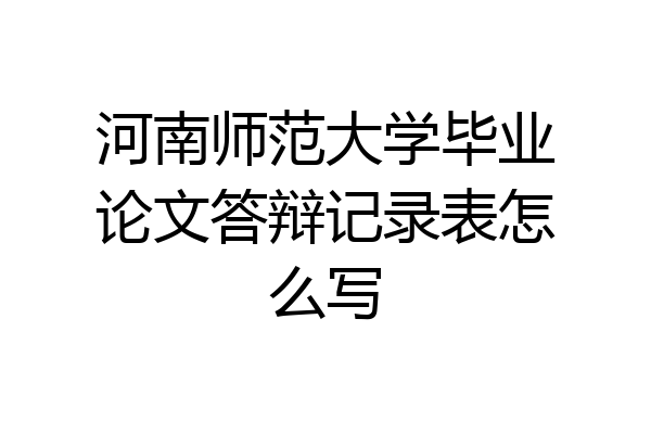 河南师范大学毕业论文答辩记录表怎么写