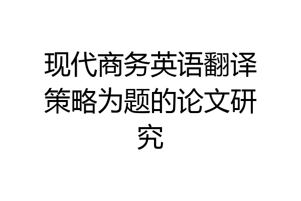 现代商务英语翻译策略为题的论文研究