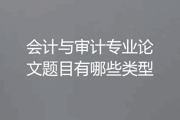 会计与审计专业论文题目有哪些类型