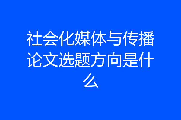 社会化媒体与传播论文选题方向是什么