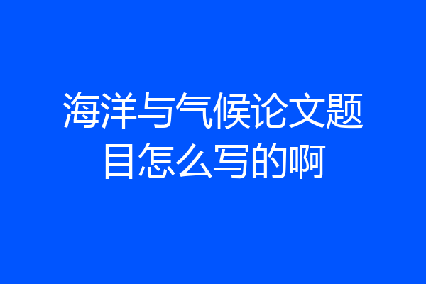 海洋与气候论文题目怎么写的啊