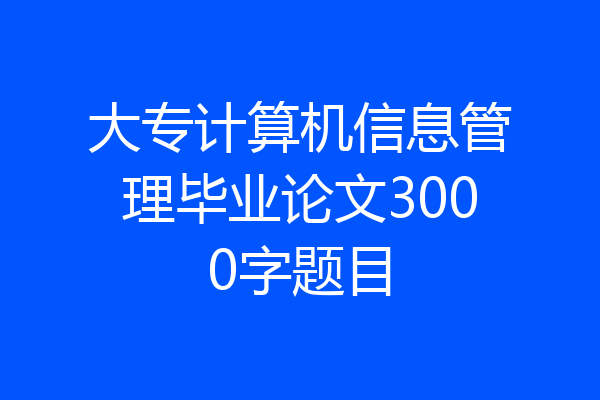 大专计算机信息管理毕业论文3000字题目