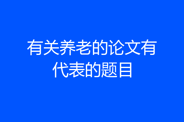 有关养老的论文有代表的题目