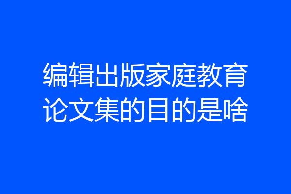 编辑出版家庭教育论文集的目的是啥