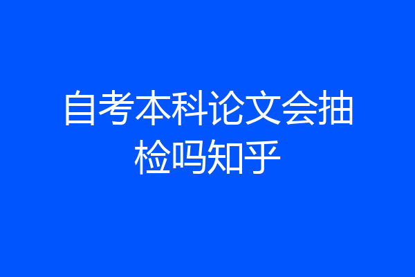 自考本科论文会抽检吗知乎
