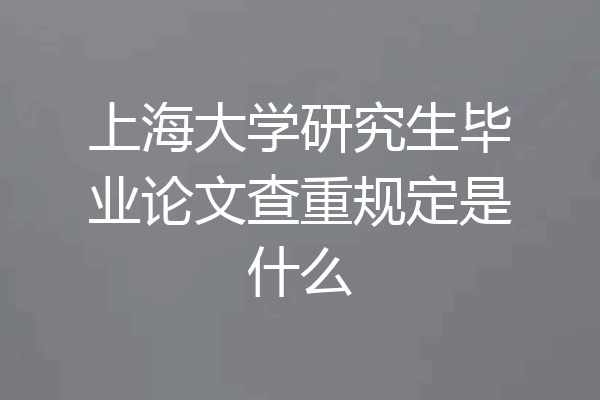 上海大学研究生毕业论文查重规定是什么