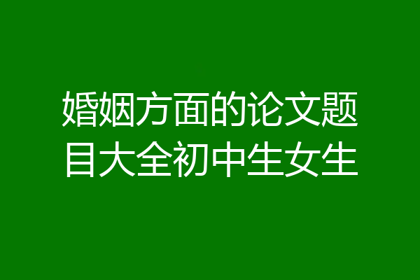 婚姻方面的论文题目大全初中生女生