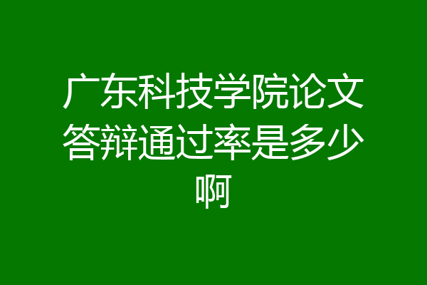 广东科技学院论文答辩通过率是多少啊