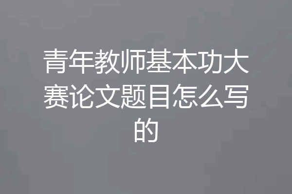 青年教师基本功大赛论文题目怎么写的