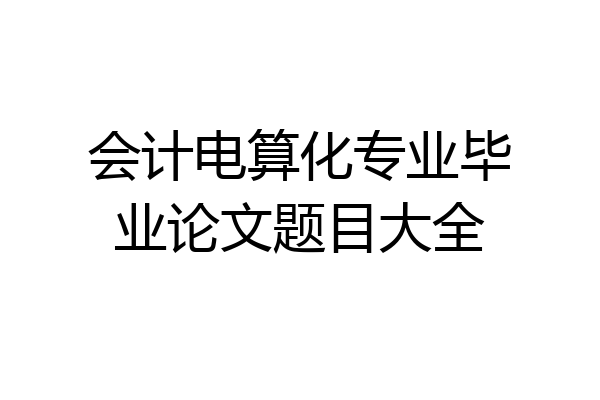 会计电算化专业毕业论文题目大全