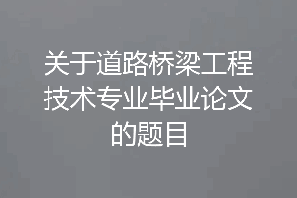关于道路桥梁工程技术专业毕业论文的题目