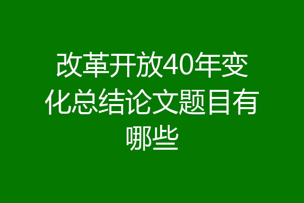 改革开放40年变化总结论文题目有哪些