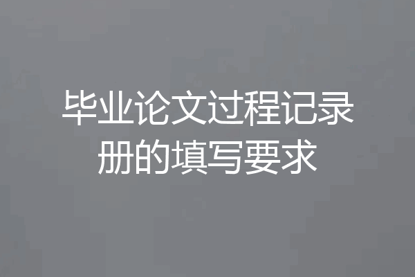毕业论文过程记录册的填写要求