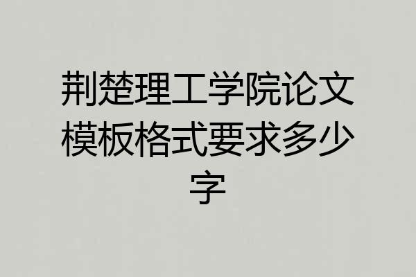 荆楚理工学院论文模板格式要求多少字