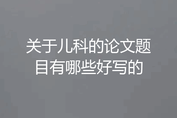 关于儿科的论文题目有哪些好写的