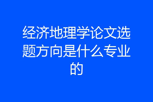 经济地理学论文选题方向是什么专业的