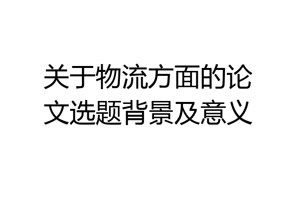 关于物流方面的论文选题背景及意义