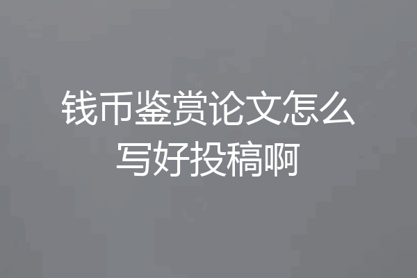 钱币鉴赏论文怎么写好投稿啊