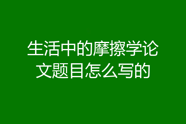 生活中的摩擦学论文题目怎么写的