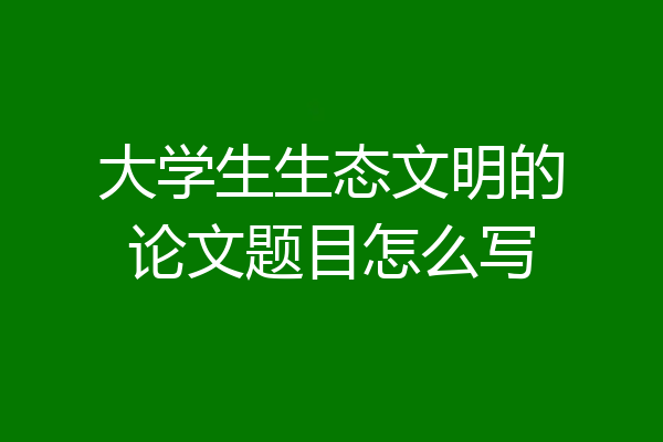 大学生生态文明的论文题目怎么写