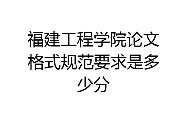 福建工程学院论文格式规范要求是多少分