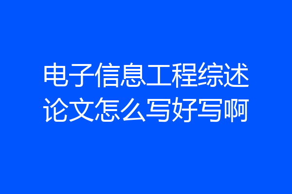 电子信息工程综述论文怎么写好写啊