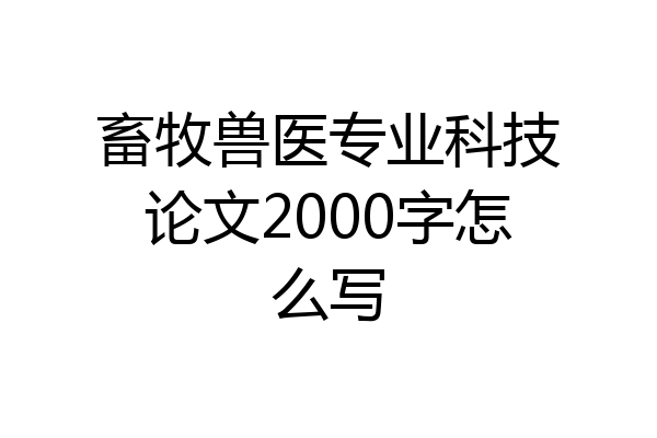 畜牧兽医专业科技论文2000字怎么写