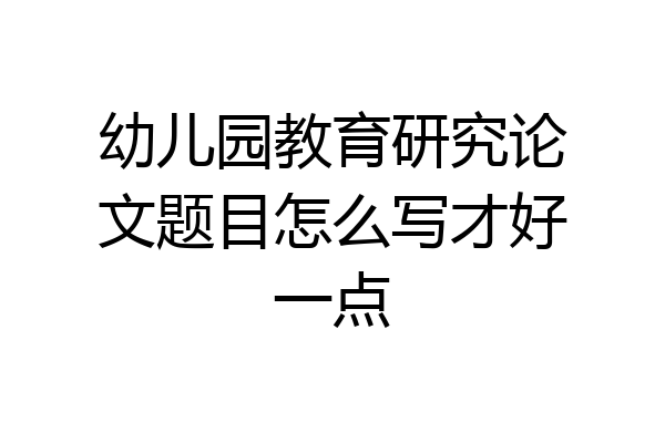 幼儿园教育研究论文题目怎么写才好一点