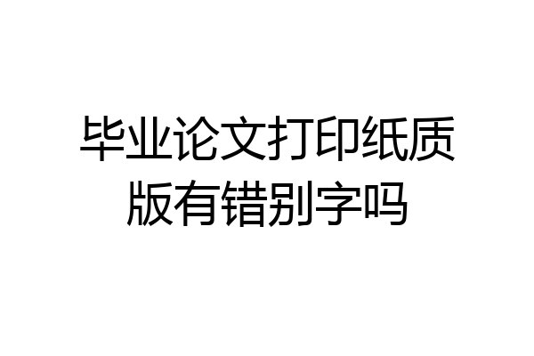 毕业论文打印纸质版有错别字吗
