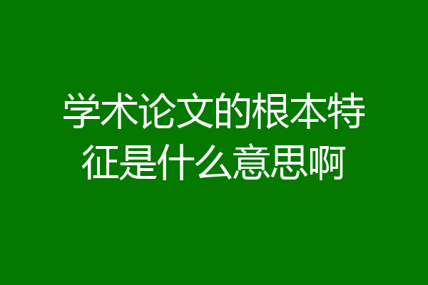 学术论文的根本特征是什么意思啊