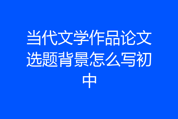 当代文学作品论文选题背景怎么写初中