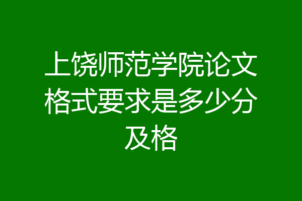 上饶师范学院论文格式要求是多少分及格